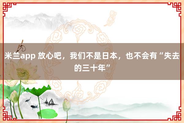 米兰app 放心吧，我们不是日本，也不会有“失去的三十年”