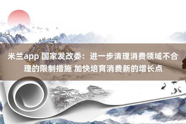 米兰app 国家发改委：进一步清理消费领域不合理的限制措施 加快培育消费新的增长点
