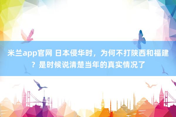米兰app官网 日本侵华时，为何不打陕西和福建？是时候说清楚当年的真实情况了