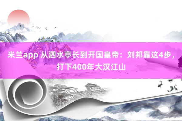 米兰app 从泗水亭长到开国皇帝：刘邦靠这4步，打下400年大汉江山