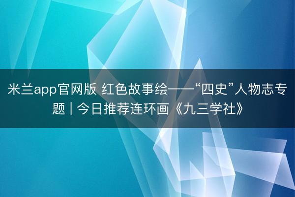 米兰app官网版 红色故事绘——“四史”人物志专题 | 今日推荐连环画《九三学社》