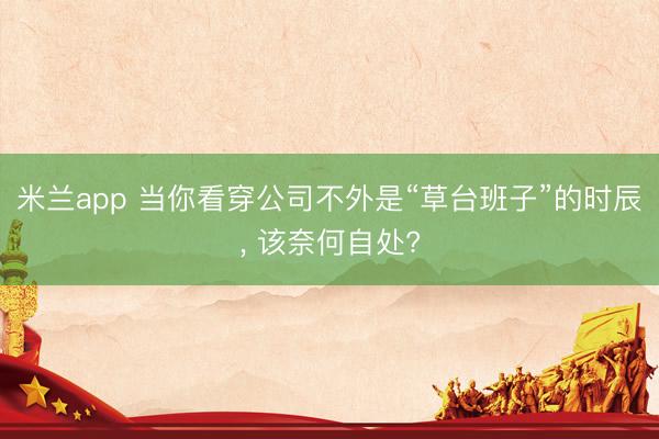 米兰app 当你看穿公司不外是“草台班子”的时辰， 该奈何自处?