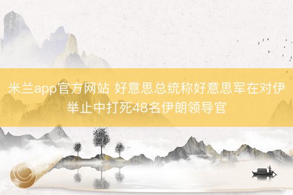 米兰app官方网站 好意思总统称好意思军在对伊举止中打死48名伊朗领导官