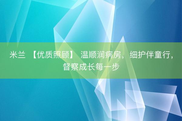 米兰 【优质照顾】 温顺润病房，细护伴童行，督察成长每一步