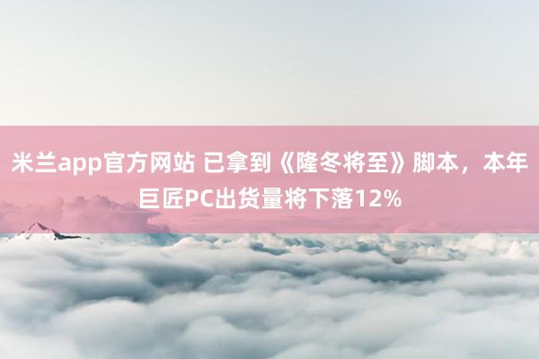 米兰app官方网站 已拿到《隆冬将至》脚本，本年巨匠PC出货量将下落12%