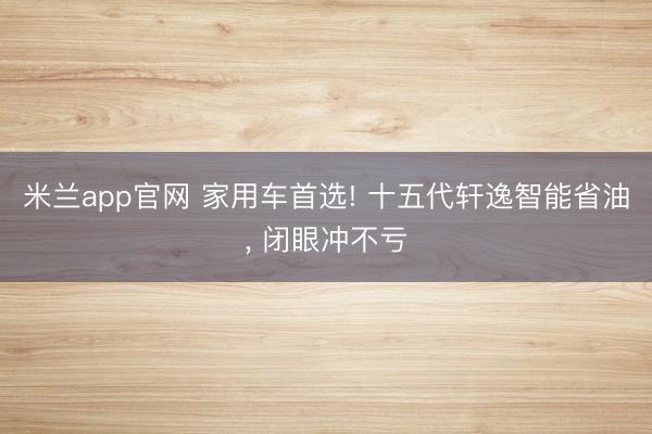 米兰app官网 家用车首选! 十五代轩逸智能省油, 闭眼冲不亏