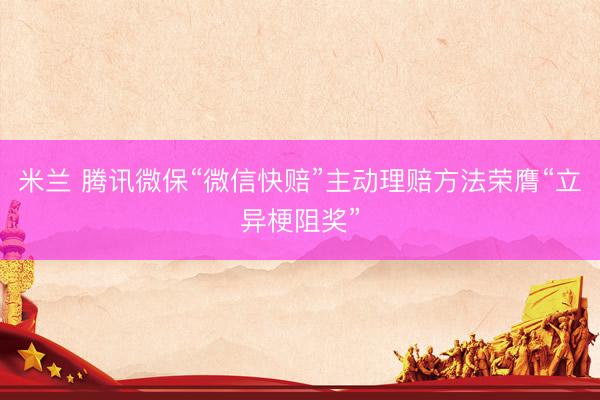 米兰 腾讯微保“微信快赔”主动理赔方法荣膺“立异梗阻奖”