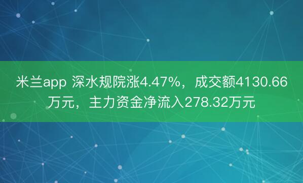 米兰app 深水规院涨4.47%，成交额4130.66万元，主力资金净流入278.32万元
