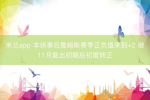 米兰app 本场事后詹姆斯赛季正负值来到+2 继11月复出初期后初度转正