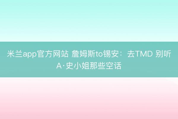 米兰app官方网站 詹姆斯to锡安：去TMD 别听A·史小姐那些空话