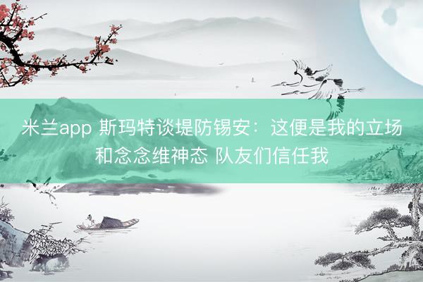 米兰app 斯玛特谈堤防锡安：这便是我的立场和念念维神态 队友们信任我