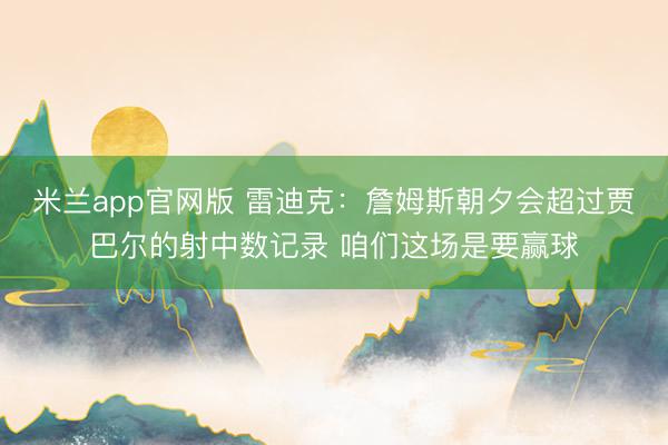 米兰app官网版 雷迪克：詹姆斯朝夕会超过贾巴尔的射中数记录 咱们这场是要赢球
