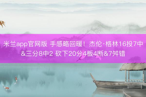 米兰app官网版 手感略回暖！杰伦·格林16投7中&三分8中2 砍下20分4板4断&7舛错