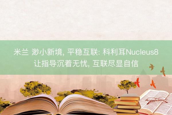 米兰 渺小新境, 平稳互联: 科利耳Nucleus8让指导沉着无忧, 互联尽显自信
