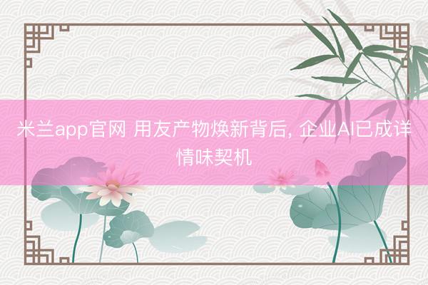 米兰app官网 用友产物焕新背后, 企业AI已成详情味契机
