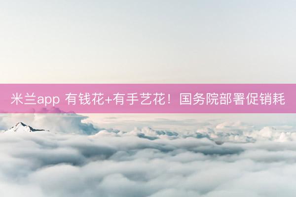 米兰app 有钱花+有手艺花！国务院部署促销耗