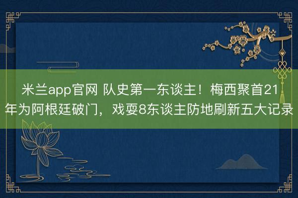 米兰app官网 队史第一东谈主！梅西聚首21年为阿根廷破门，戏耍8东谈主防地刷新五大记录
