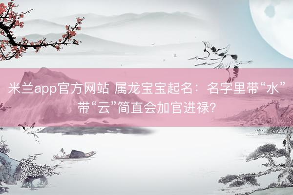 米兰app官方网站 属龙宝宝起名：名字里带“水”带“云”简直会加官进禄？