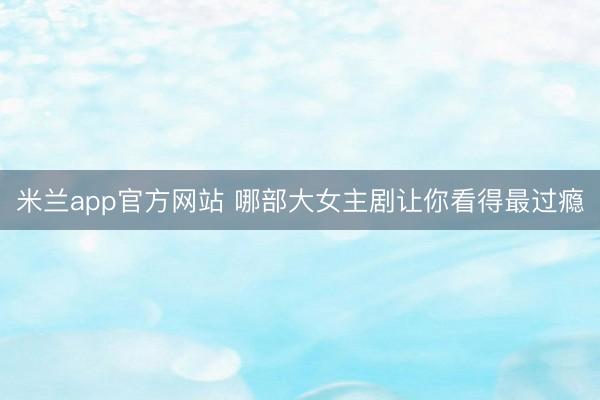 米兰app官方网站 哪部大女主剧让你看得最过瘾