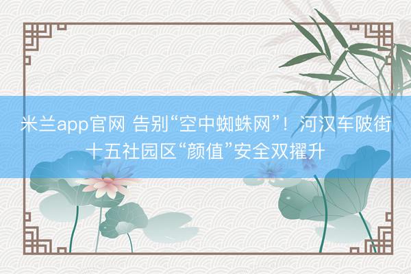 米兰app官网 告别“空中蜘蛛网”！河汉车陂街十五社园区“颜值”安全双擢升