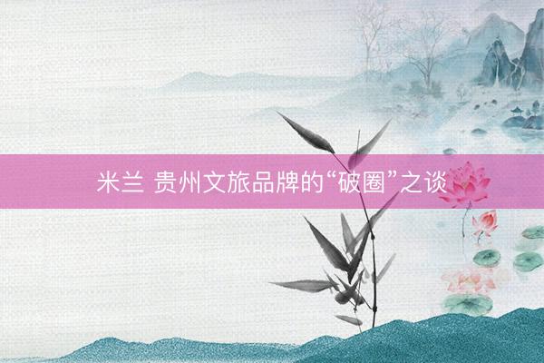 米兰 贵州文旅品牌的“破圈”之谈