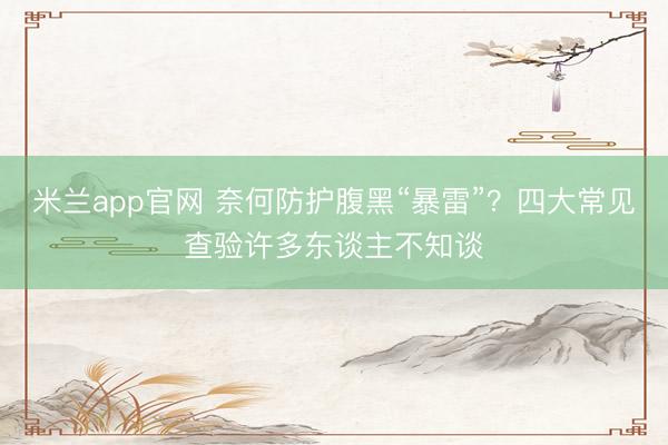 米兰app官网 奈何防护腹黑“暴雷”？四大常见查验许多东谈主不知谈