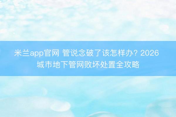 米兰app官网 管说念破了该怎样办? 2026 城市地下管网败坏处置全攻略