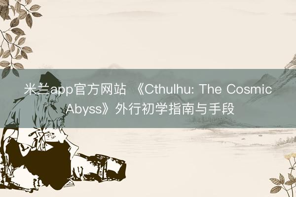 米兰app官方网站 《Cthulhu: The Cosmic Abyss》外行初学指南与手段