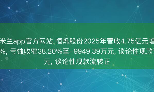 米兰app官方网站 恒烁股份2025年营收4.75亿元增27.49%, 亏蚀收窄38.20%至-9949.39万元, 谈论性现款流转正