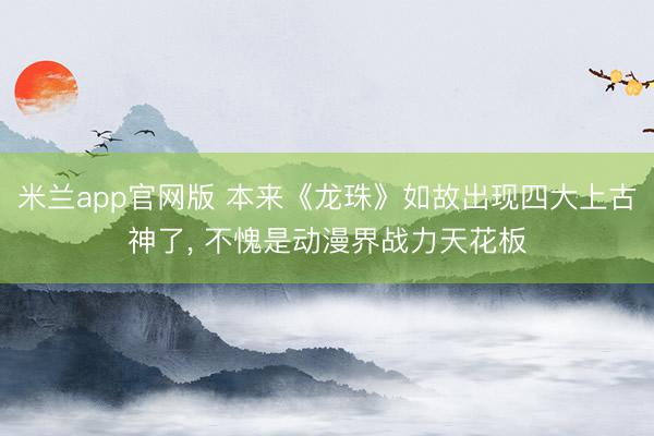 米兰app官网版 本来《龙珠》如故出现四大上古神了, 不愧是动漫界战力天花板