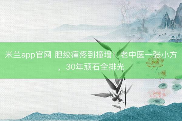 米兰app官网 胆绞痛疼到撞墙！老中医一张小方，30年顽石全排光