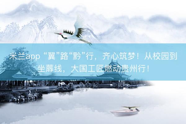 米兰app “翼”路“黔”行，齐心筑梦！从校园到坐蓐线，大国工匠燃动贵州行！