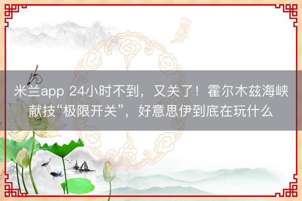 米兰app 24小时不到，又关了！霍尔木兹海峡献技“极限开关”，好意思伊到底在玩什么