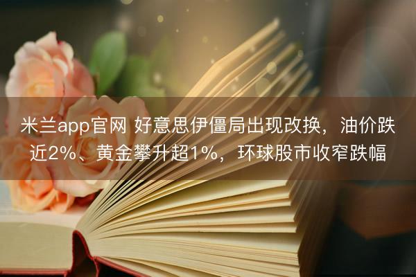 米兰app官网 好意思伊僵局出现改换，油价跌近2%、黄金攀升超1%，环球股市收窄跌幅