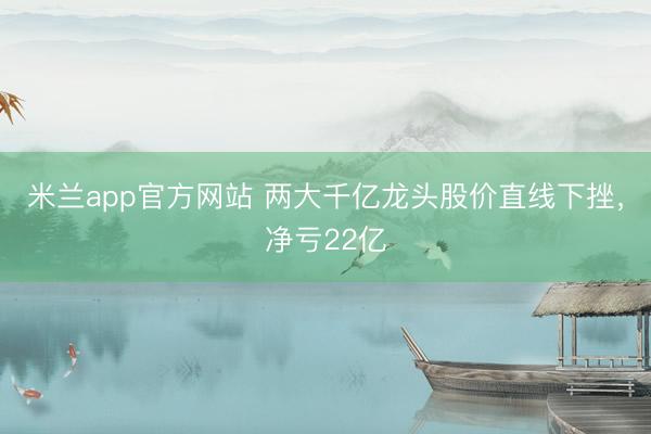 米兰app官方网站 两大千亿龙头股价直线下挫，净亏22亿