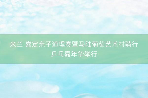米兰 嘉定亲子道理赛暨马陆葡萄艺术村骑行・乒乓嘉年华举行