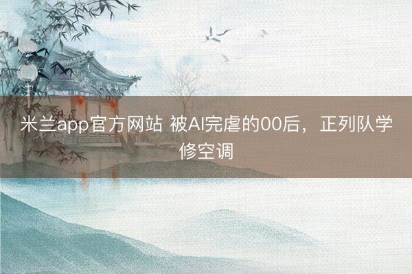 米兰app官方网站 被AI完虐的00后，正列队学修空调