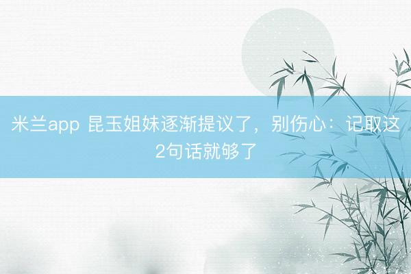 米兰app 昆玉姐妹逐渐提议了，别伤心：记取这2句话就够了