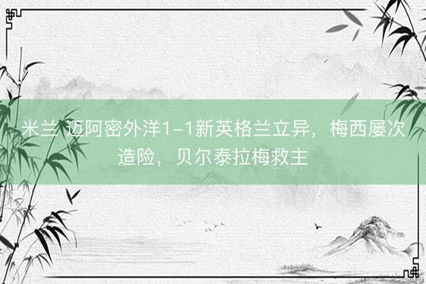 米兰 迈阿密外洋1-1新英格兰立异，梅西屡次造险，贝尔泰拉梅救主
