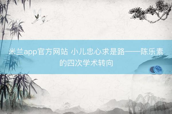 米兰app官方网站 小儿忠心求是路——陈乐素的四次学术转向