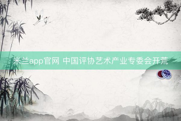 米兰app官网 中国评协艺术产业专委会开荒