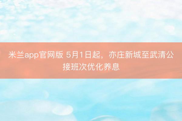 米兰app官网版 5月1日起，亦庄新城至武清公接班次优化养息