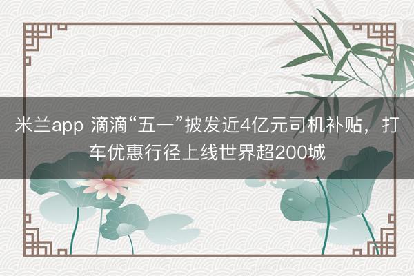 米兰app 滴滴“五一”披发近4亿元司机补贴，打车优惠行径上线世界超200城