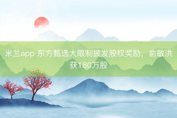 米兰app 东方甄选大限制披发股权奖励，俞敏洪获180万股