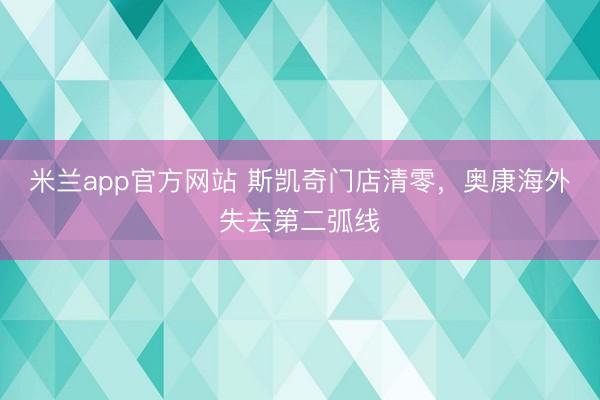 米兰app官方网站 斯凯奇门店清零，奥康海外失去第二弧线