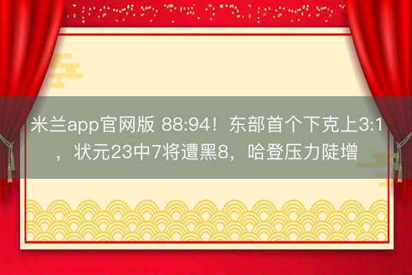 米兰app官网版 88:94！东部首个下克上3:1，状元23中7将遭黑8，哈登压力陡增