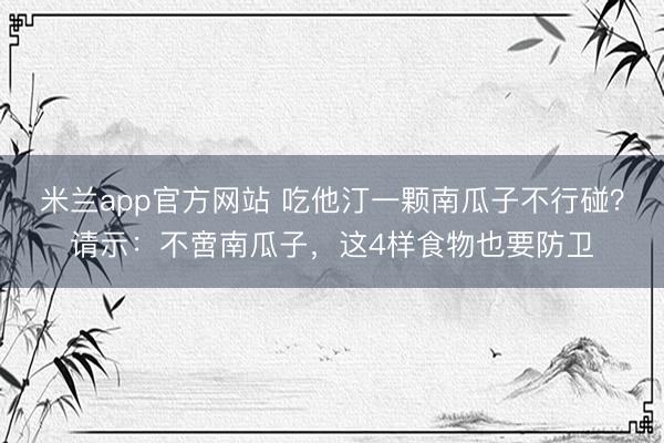 米兰app官方网站 吃他汀一颗南瓜子不行碰？请示：不啻南瓜子，这4样食物也要防卫