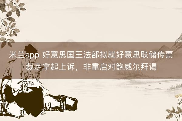 米兰app 好意思国王法部拟就好意思联储传票裁定拿起上诉，非重启对鲍威尔拜谒
