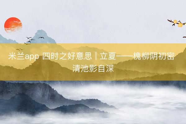 米兰app 四时之好意思 | 立夏——槐柳阴初密 清池影自深