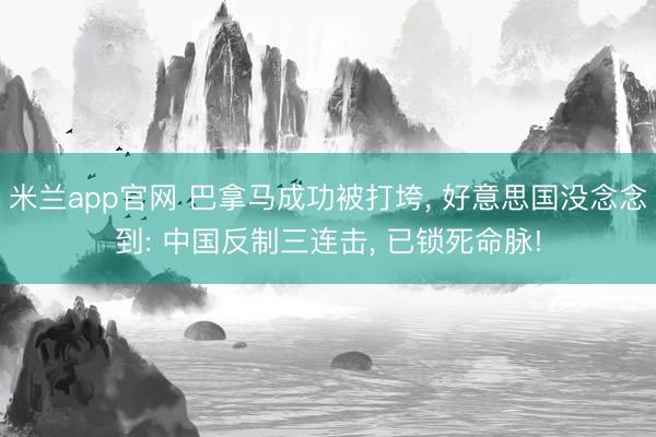 米兰app官网 巴拿马成功被打垮, 好意思国没念念到: 中国反制三连击, 已锁死命脉!